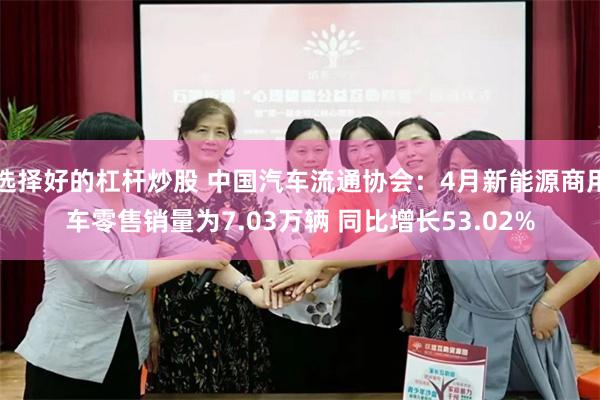 选择好的杠杆炒股 中国汽车流通协会：4月新能源商用车零售销量为7.03万辆 同比增长53.02%