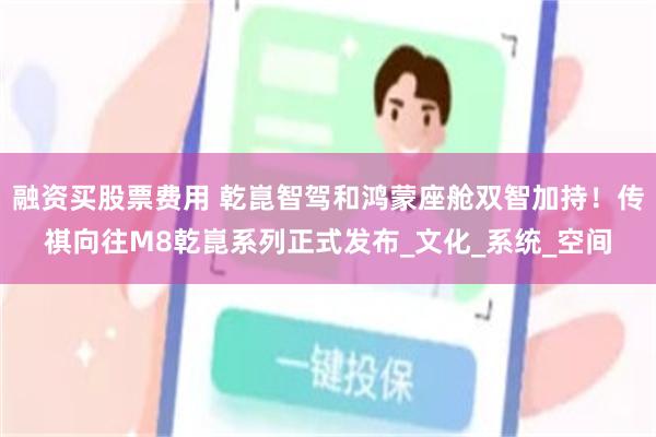 融资买股票费用 乾崑智驾和鸿蒙座舱双智加持！传祺向往M8乾崑系列正式发布_文化_系统_空间