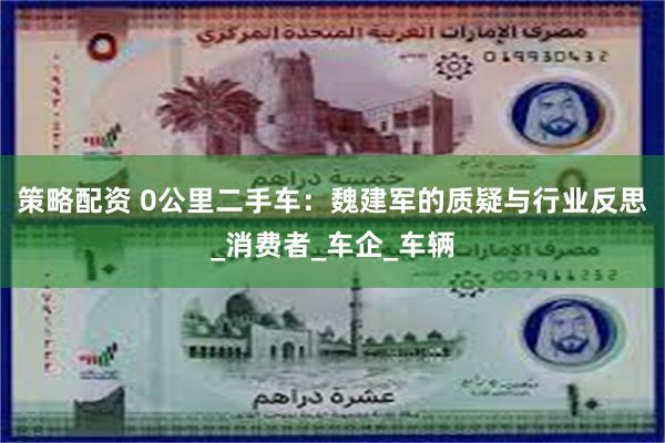 策略配资 0公里二手车：魏建军的质疑与行业反思_消费者_车企_车辆