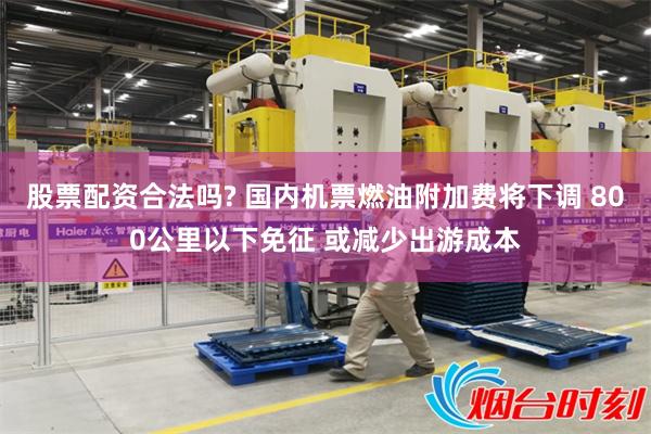 股票配资合法吗? 国内机票燃油附加费将下调 800公里以下免征 或减少出游成本