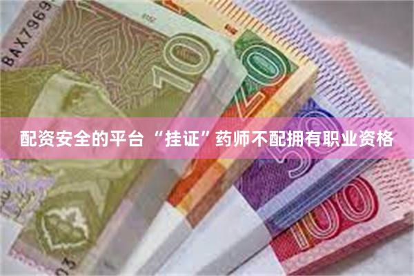 配资安全的平台 “挂证”药师不配拥有职业资格