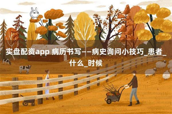 实盘配资app 病历书写——病史询问小技巧_患者_什么_时候