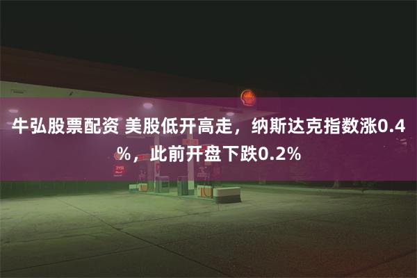 牛弘股票配资 美股低开高走，纳斯达克指数涨0.4%，此前开盘下跌0.2%