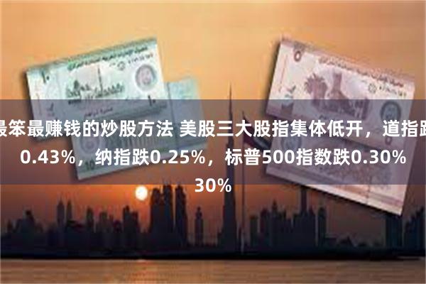 最笨最赚钱的炒股方法 美股三大股指集体低开，道指跌0.43%，纳指跌0.25%，标普500指数跌0.30%