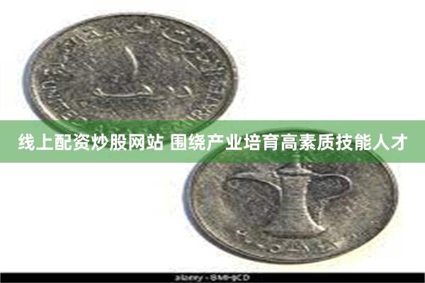 线上配资炒股网站 围绕产业培育高素质技能人才