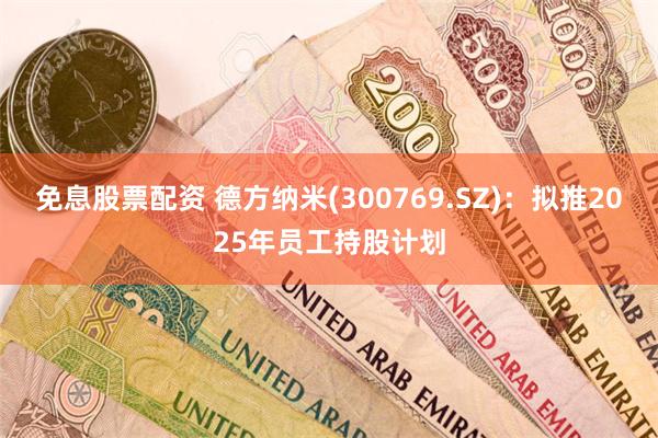 免息股票配资 德方纳米(300769.SZ)：拟推2025年员工持股计划