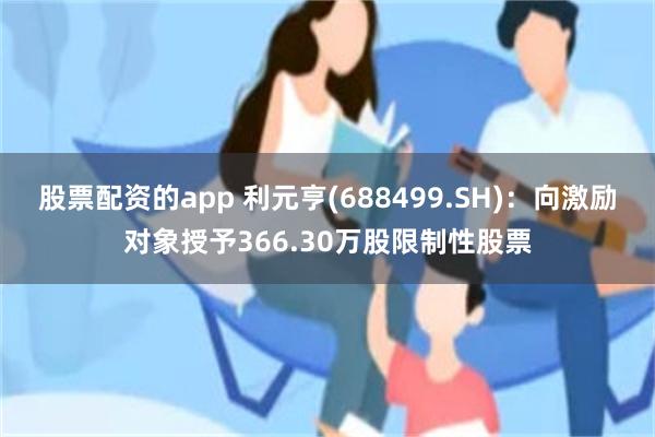 股票配资的app 利元亨(688499.SH)：向激励对象授予366.30万股限制性股票