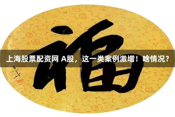 上海股票配资网 A股，这一类案例激增！啥情况？