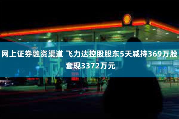 网上证劵融资渠道 飞力达控股股东5天减持369万股 套现3372万元