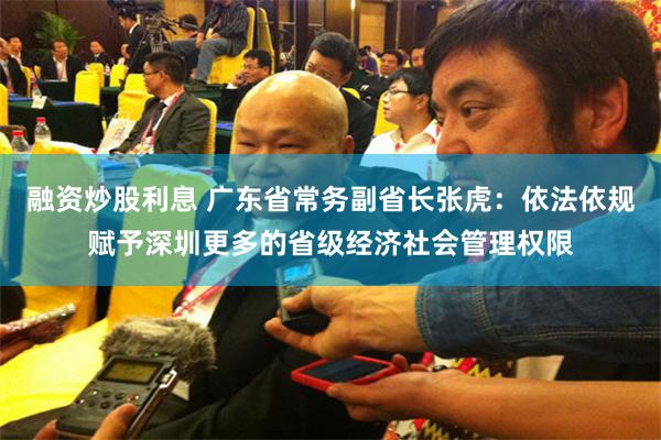 融资炒股利息 广东省常务副省长张虎：依法依规赋予深圳更多的省级经济社会管理权限