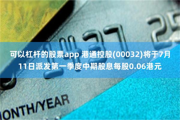 可以杠杆的股票app 港通控股(00032)将于7月11日派发第一季度中期股息每股0.06港元