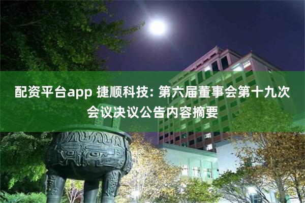 配资平台app 捷顺科技: 第六届董事会第十九次会议决议公告内容摘要