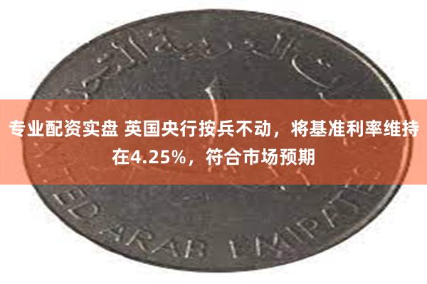 专业配资实盘 英国央行按兵不动，将基准利率维持在4.25%，符合市场预期