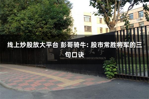 线上炒股放大平台 彭哥骑牛: 股市常胜将军的三句口诀
