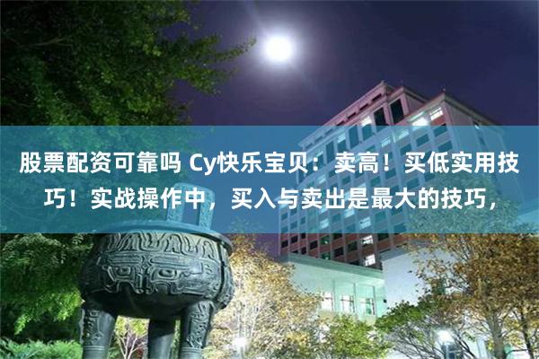 股票配资可靠吗 Cy快乐宝贝：卖高！买低实用技巧！实战操作中，买入与卖出是最大的技巧，