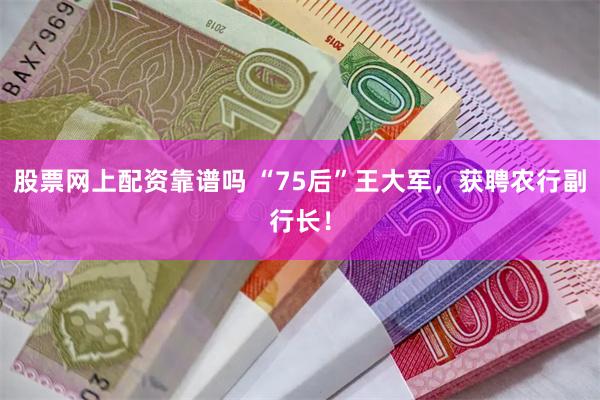 股票网上配资靠谱吗 “75后”王大军，获聘农行副行长！