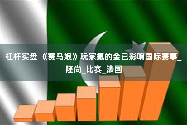 杠杆实盘 《赛马娘》玩家氪的金已影响国际赛事_隆尚_比赛_法国