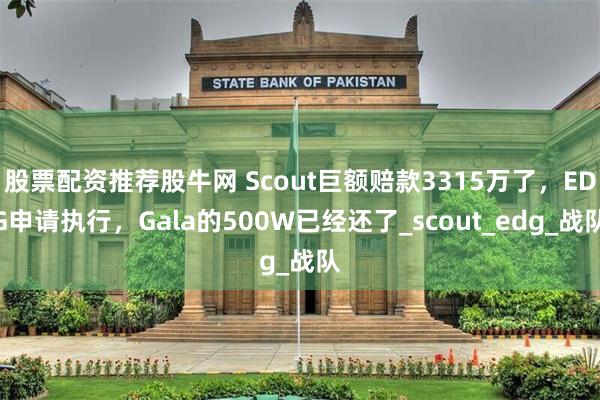 股票配资推荐股牛网 Scout巨额赔款3315万了，EDG申请执行，Gala的500W已经还了_scout_edg_战队