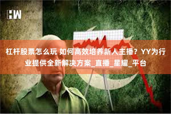 杠杆股票怎么玩 如何高效培养新人主播？YY为行业提供全新解决方案_直播_星耀_平台