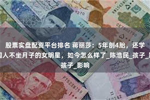 股票实盘配资平台排名 蒋丽莎：5年剖4胎，还学外国人不坐月子的女明星，如今怎么样了_陈浩民_孩子_影响