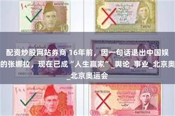 配资炒股网站券商 16年前，因一句话退出中国娱乐圈的张娜拉，现在已成“人生赢家”_舆论_事业_北京奥运会