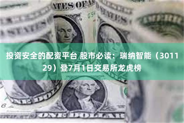 投资安全的配资平台 股市必读：瑞纳智能（301129）登7月1日交易所龙虎榜