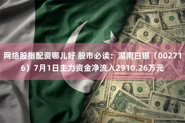 网络股指配资哪儿好 股市必读：湖南白银（002716）7月1日主力资金净流入2910.26万元