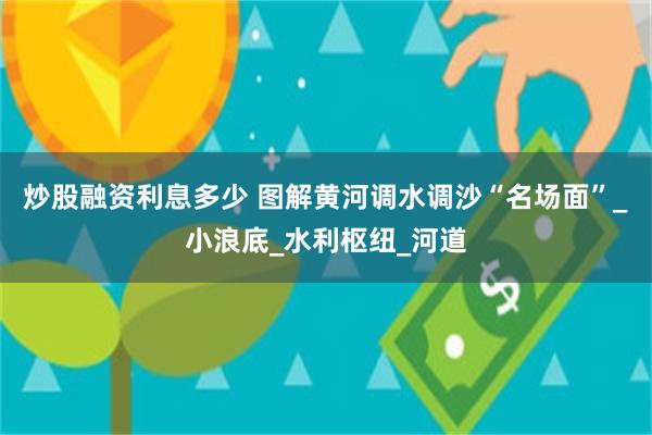 炒股融资利息多少 图解黄河调水调沙“名场面”_小浪底_水利枢纽_河道