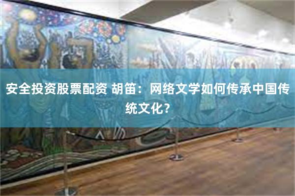 安全投资股票配资 胡笛：网络文学如何传承中国传统文化？