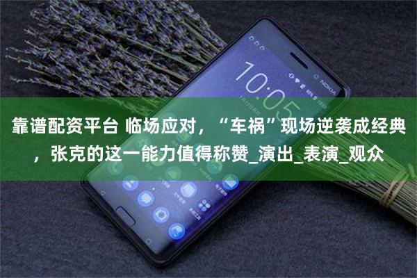 靠谱配资平台 临场应对，“车祸”现场逆袭成经典，张克的这一能力值得称赞_演出_表演_观众