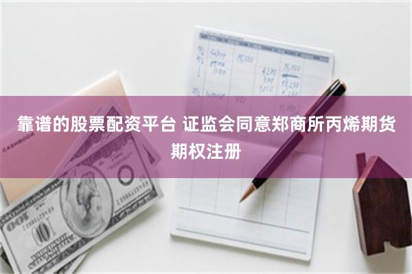 靠谱的股票配资平台 证监会同意郑商所丙烯期货期权注册