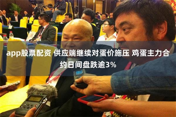 app股票配资 供应端继续对蛋价施压 鸡蛋主力合约日间盘跌逾3%
