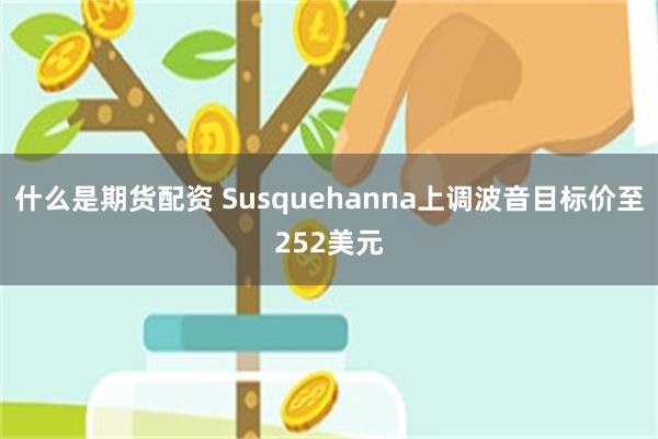 什么是期货配资 Susquehanna上调波音目标价至252美元