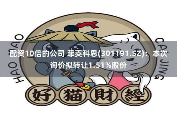 配资10倍的公司 菲菱科思(301191.SZ)：本次询价拟转让1.51%股份