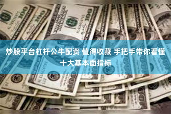 炒股平台杠杆公牛配资 值得收藏 手把手带你看懂十大基本面指标