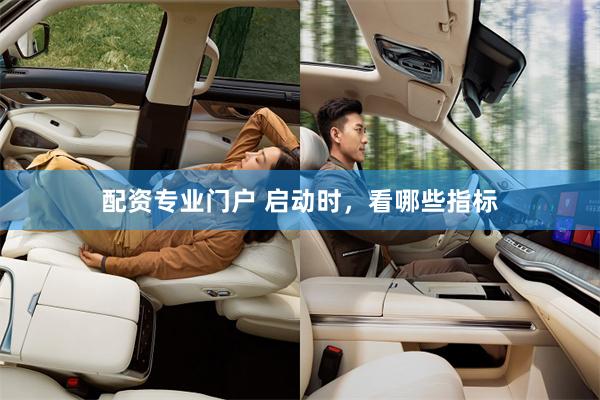 配资专业门户 启动时，看哪些指标