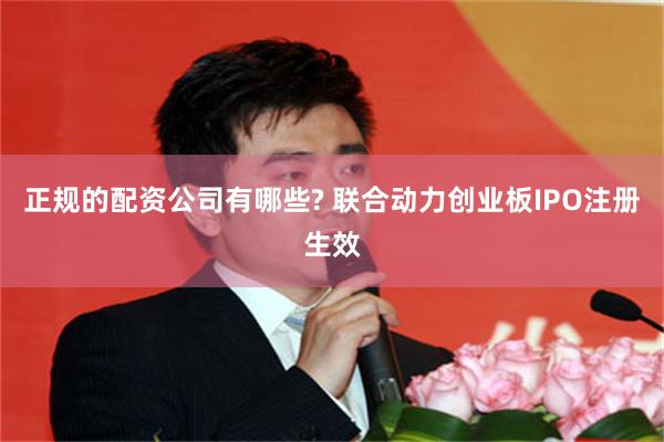 正规的配资公司有哪些? 联合动力创业板IPO注册生效