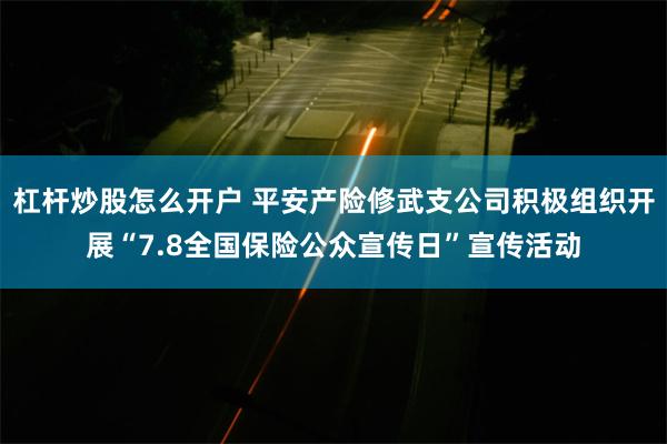 杠杆炒股怎么开户 平安产险修武支公司积极组织开展“7.8全国保险公众宣传日”宣传活动