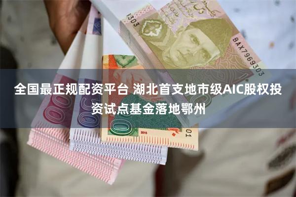 全国最正规配资平台 湖北首支地市级AIC股权投资试点基金落地鄂州