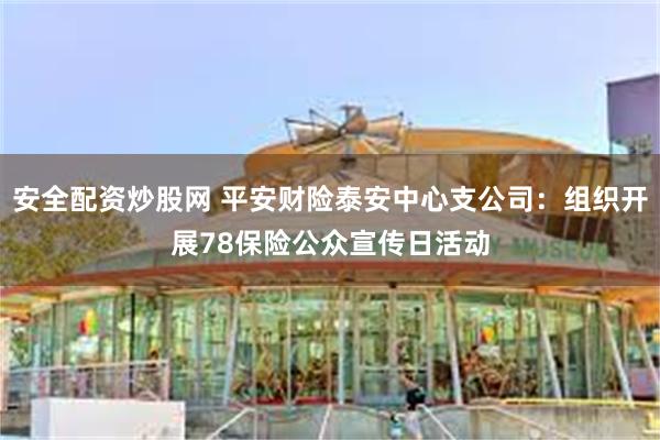 安全配资炒股网 平安财险泰安中心支公司：组织开展78保险公众宣传日活动