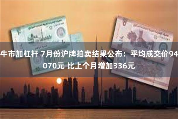 牛市加杠杆 7月份沪牌拍卖结果公布：平均成交价94070元 比上个月增加336元