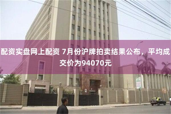 配资实盘网上配资 7月份沪牌拍卖结果公布，平均成交价为94070元
