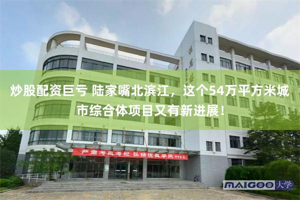 炒股配资巨亏 陆家嘴北滨江，这个54万平方米城市综合体项目又有新进展！