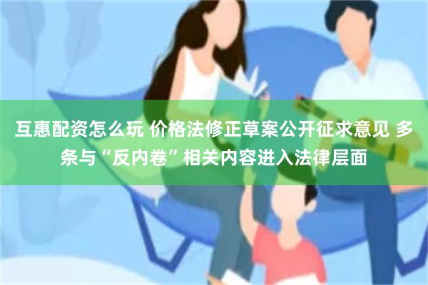 互惠配资怎么玩 价格法修正草案公开征求意见 多条与“反内卷”相关内容进入法律层面