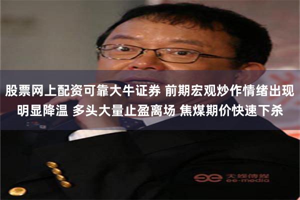 股票网上配资可靠大牛证券 前期宏观炒作情绪出现明显降温 多头大量止盈离场 焦煤期价快速下杀