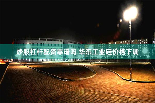 炒股杠杆配资靠谱吗 华东工业硅价格下调