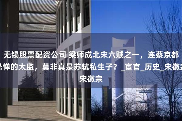无锡股票配资公司 梁师成北宋六贼之一，连蔡京都忌惮的太监，莫非真是苏轼私生子？_宦官_历史_宋徽宗