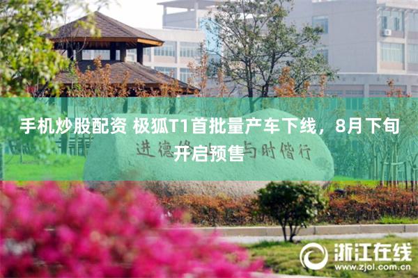 手机炒股配资 极狐T1首批量产车下线，8月下旬开启预售