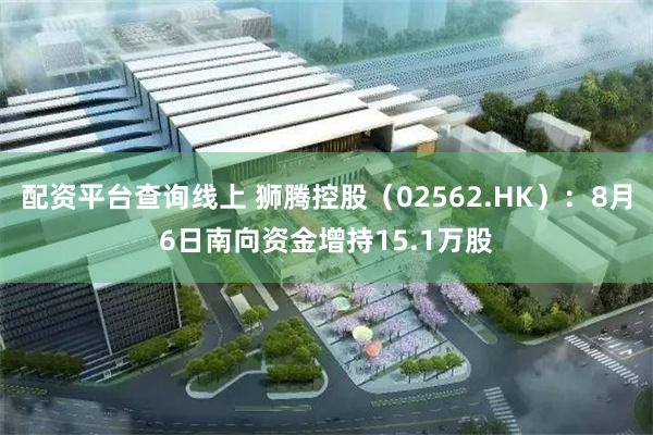 配资平台查询线上 狮腾控股（02562.HK）：8月6日南向资金增持15.1万股