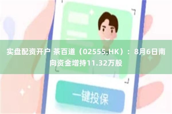 实盘配资开户 茶百道（02555.HK）：8月6日南向资金增持11.32万股